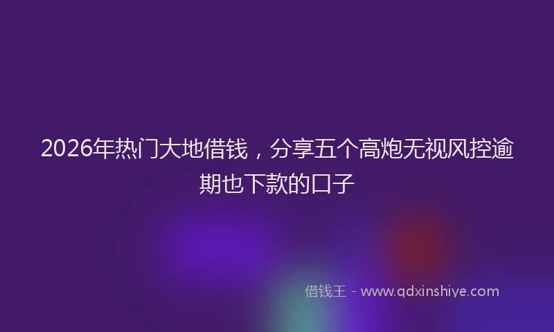 2026年热门大地借钱，分享五个高炮无视风控逾期也下款的口子