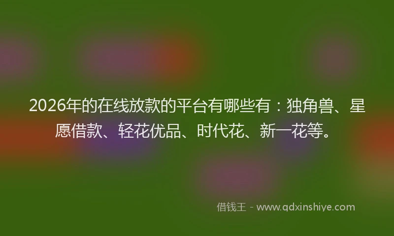 2026年的在线放款的平台有哪些有：独角兽、星愿借款、轻花优品、时代花、新一花等。