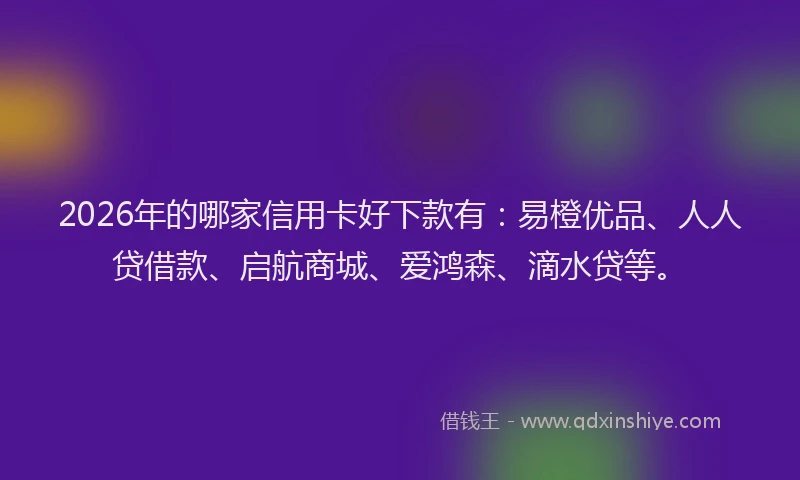 2026年的哪家信用卡好下款有：易橙优品、人人贷借款、启航商城、爱鸿森、滴水贷等。