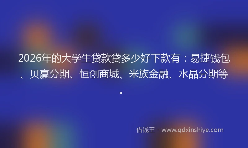 2026年的大学生贷款贷多少好下款有：易捷钱包、贝赢分期、恒创商城、米族金融、水晶分期等。