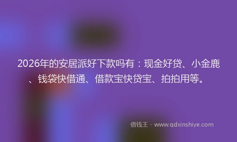 2026年的安居派好下款吗有：现金好贷、小金鹿、钱袋快借通、借款宝快贷宝、拍拍用等。
