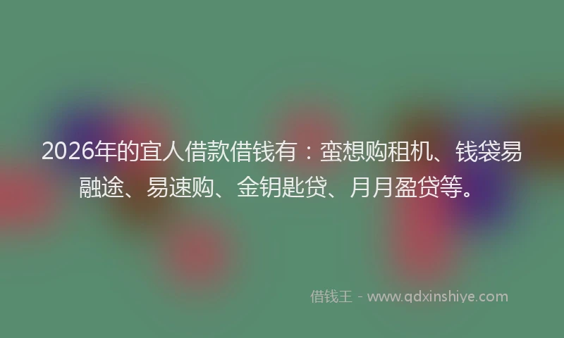 2026年的宜人借款借钱有：蛮想购租机、钱袋易融途、易速购、金钥匙贷、月月盈贷等。
