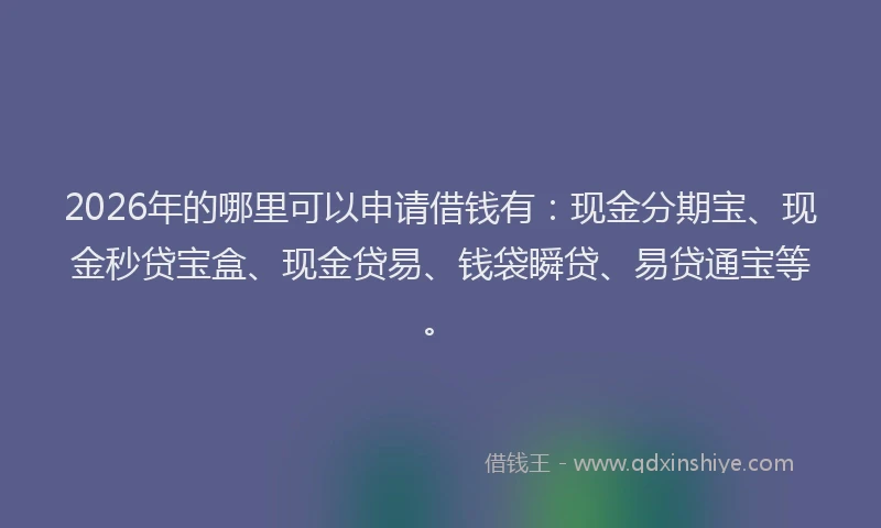 2026年的哪里可以申请借钱有：现金分期宝、现金秒贷宝盒、现金贷易、钱袋瞬贷、易贷通宝等。