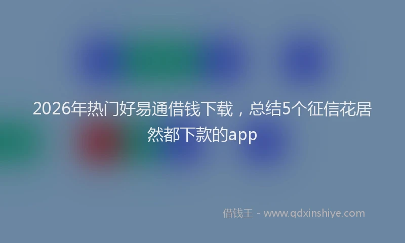 2026年热门好易通借钱下载，总结5个征信花居然都下款的app