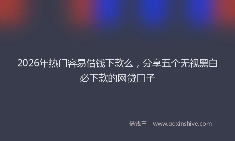 2026年热门容易借钱下款么，分享五个无视黑白必下款的网贷口子