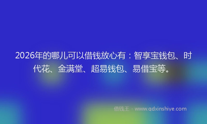 2026年的哪儿可以借钱放心有：智享宝钱包、时代花、金满堂、超易钱包、易借宝等。