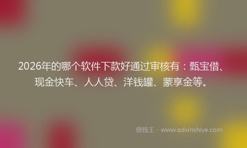 2026年的哪个软件下款好通过审核有：甄宝借、现金快车、人人贷、洋钱罐、蒙享金等。