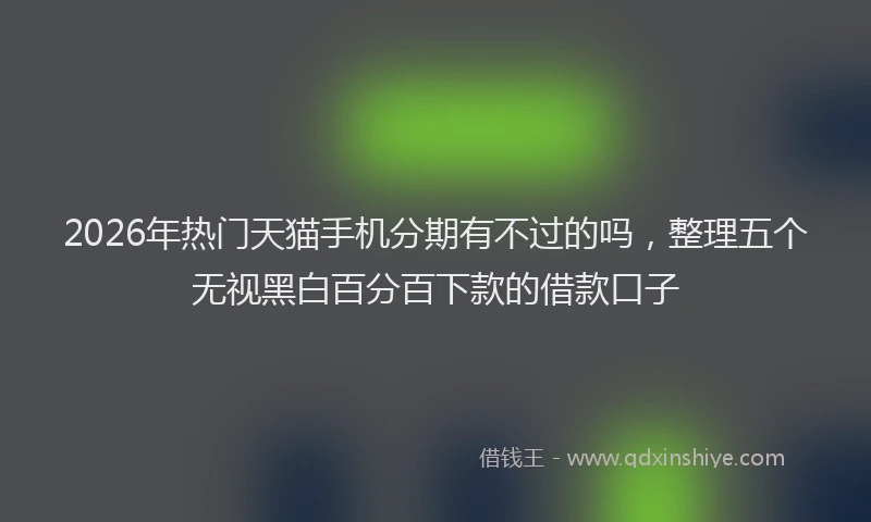 2026年热门天猫手机分期有不过的吗，整理五个无视黑白百分百下款的借款口子