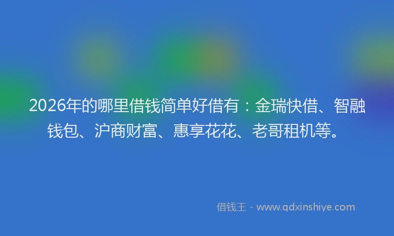 2026年的哪里借钱简单好借有：金瑞快借、智融钱包、沪商财富、惠享花花、老哥租机等。