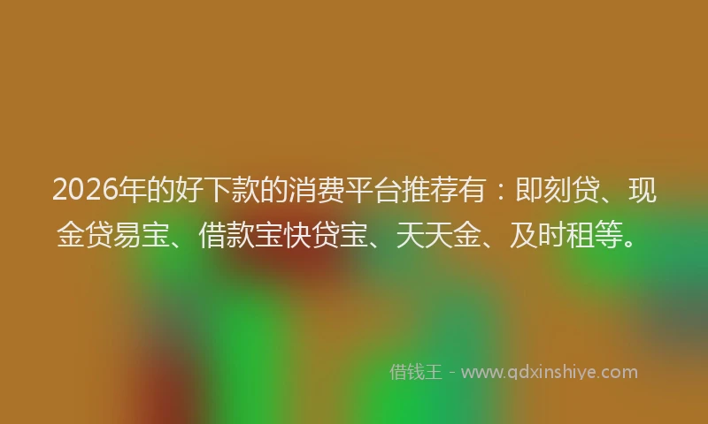 2026年的好下款的消费平台推荐有：即刻贷、现金贷易宝、借款宝快贷宝、天天金、及时租等。