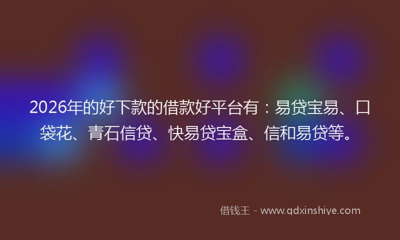 2026年的好下款的借款好平台有：易贷宝易、口袋花、青石信贷、快易贷宝盒、信和易贷等。