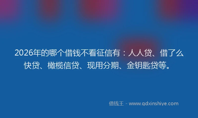2026年的哪个借钱不看征信有：人人贷、借了么快贷、橄榄信贷、现用分期、金钥匙贷等。