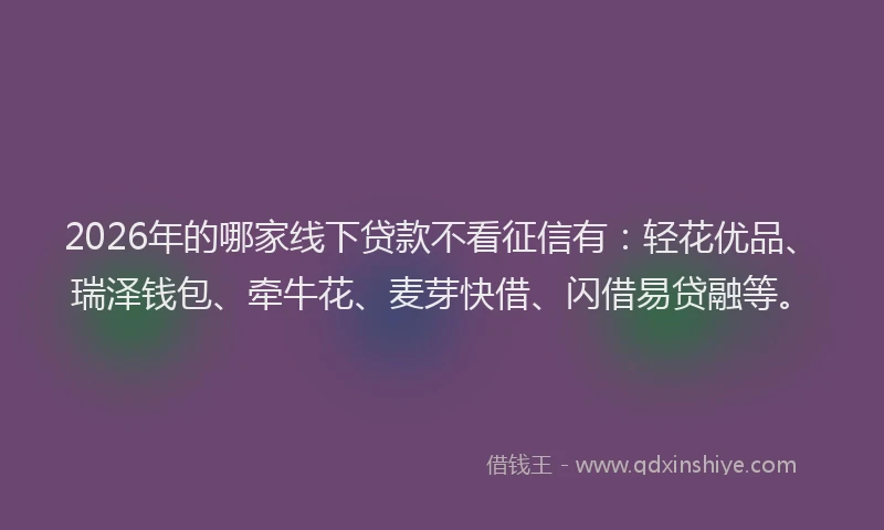2026年的哪家线下贷款不看征信有：轻花优品、瑞泽钱包、牵牛花、麦芽快借、闪借易贷融等。