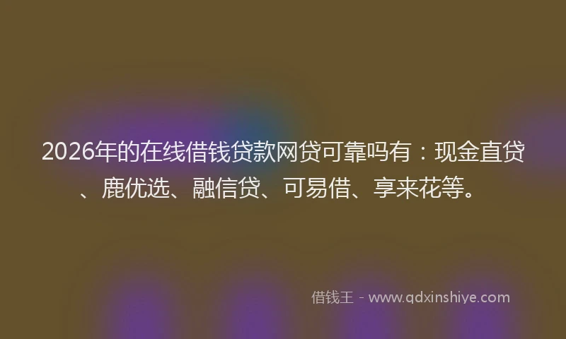 2026年的在线借钱贷款网贷可靠吗有：现金直贷、鹿优选、融信贷、可易借、享来花等。