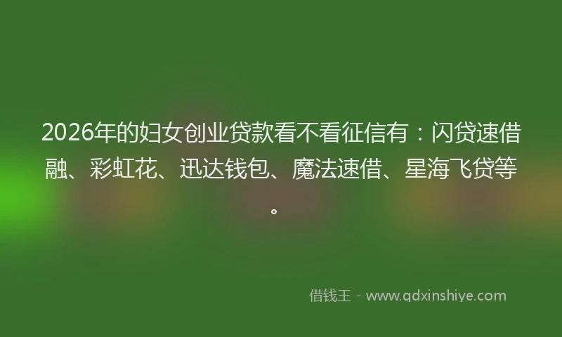 2026年的妇女创业贷款看不看征信有：闪贷速借融、彩虹花、迅达钱包、魔法速借、星海飞贷等。