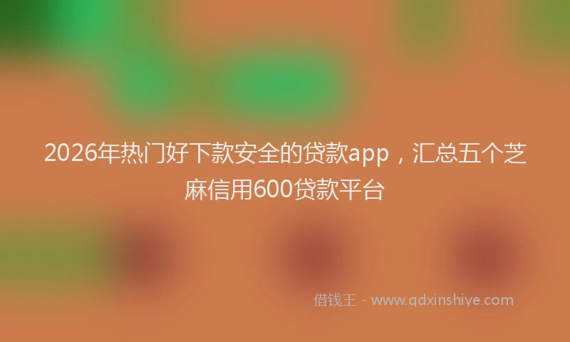 2026年热门好下款安全的贷款app，汇总五个芝麻信用600贷款平台