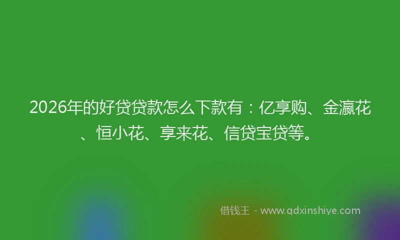 2026年的好贷贷款怎么下款有：亿享购、金瀛花、恒小花、享来花、信贷宝贷等。