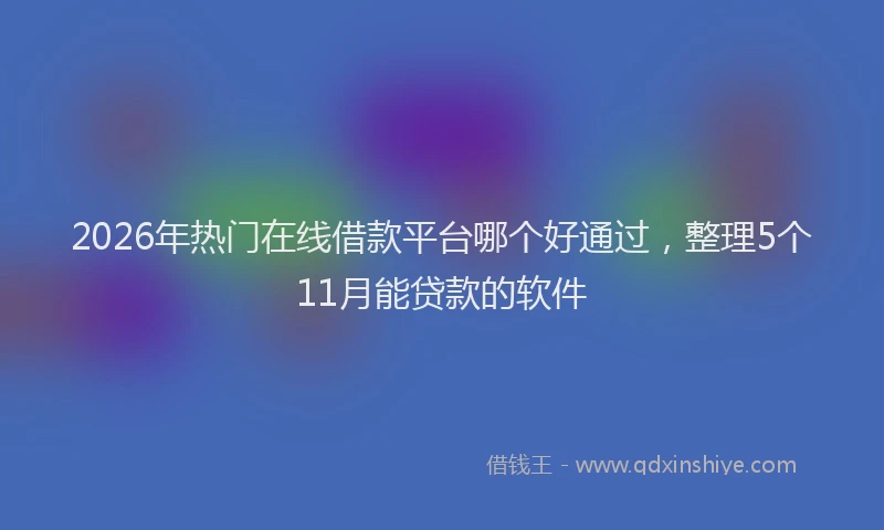 2026年热门在线借款平台哪个好通过，整理5个11月能贷款的软件