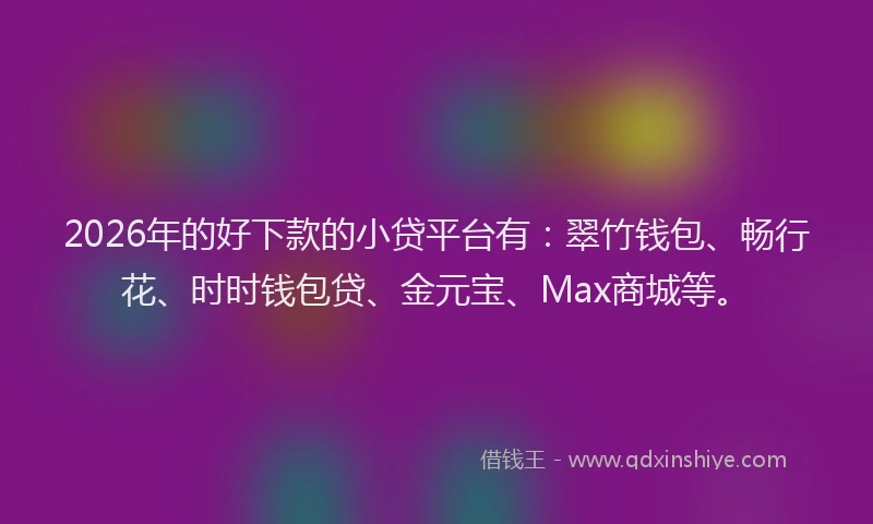 2026年的好下款的小贷平台有：翠竹钱包、畅行花、时时钱包贷、金元宝、Max商城等。