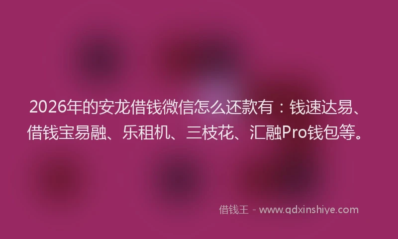 2026年的安龙借钱微信怎么还款有：钱速达易、借钱宝易融、乐租机、三枝花、汇融Pro钱包等。
