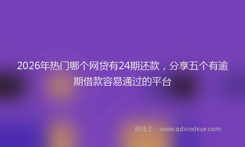 2026年热门哪个网贷有24期还款，分享五个有逾期借款容易通过的平台