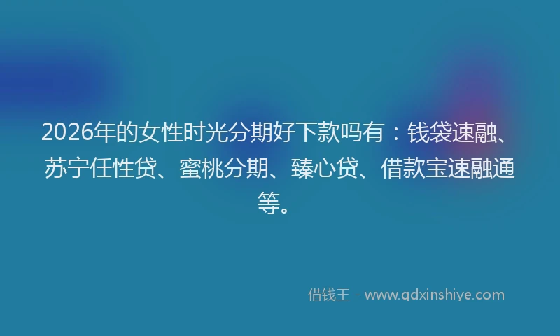 2026年的女性时光分期好下款吗有：钱袋速融、苏宁任性贷、蜜桃分期、臻心贷、借款宝速融通等。