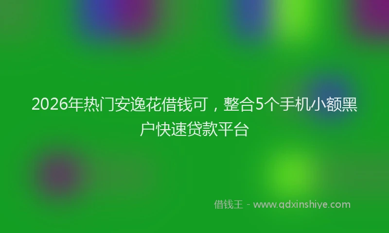 2026年热门安逸花借钱可，整合5个手机小额黑户快速贷款平台
