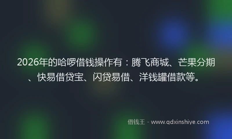 2026年的哈啰借钱操作有：腾飞商城、芒果分期、快易借贷宝、闪贷易借、洋钱罐借款等。
