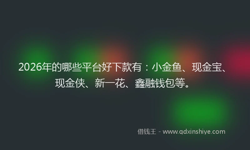 2026年的哪些平台好下款有：小金鱼、现金宝、现金侠、新一花、鑫融钱包等。