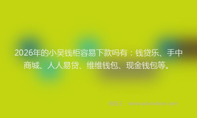 2026年的小吴钱柜容易下款吗有：钱贷乐、手中商城、人人易贷、维维钱包、现金钱包等。