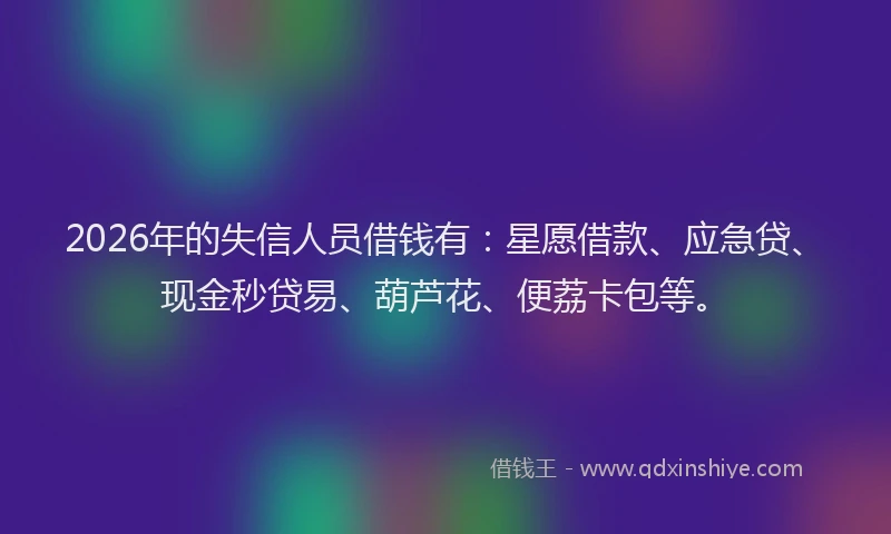2026年的失信人员借钱有：星愿借款、应急贷、现金秒贷易、葫芦花、便荔卡包等。