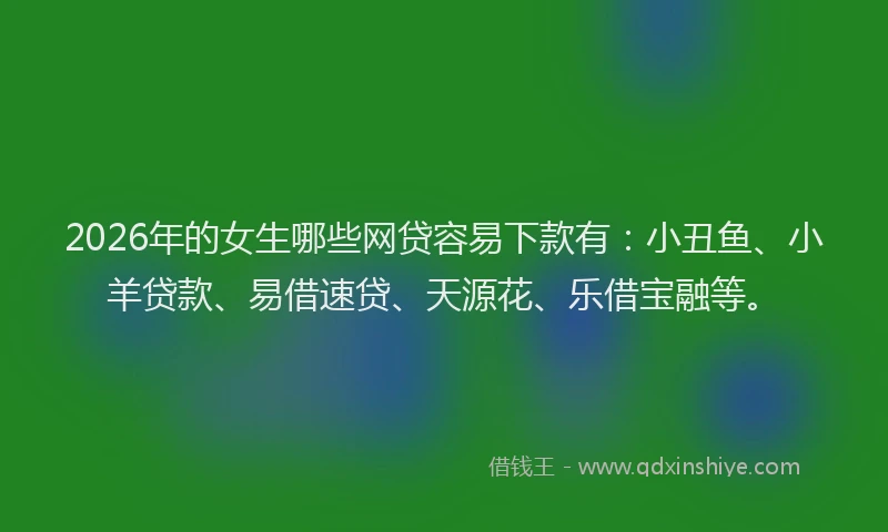 2026年的女生哪些网贷容易下款有：小丑鱼、小羊贷款、易借速贷、天源花、乐借宝融等。