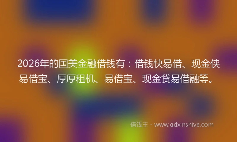 2026年的国美金融借钱有：借钱快易借、现金侠易借宝、厚厚租机、易借宝、现金贷易借融等。