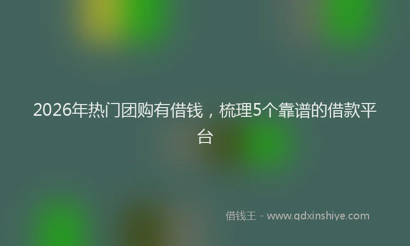 2026年热门团购有借钱，梳理5个靠谱的借款平台