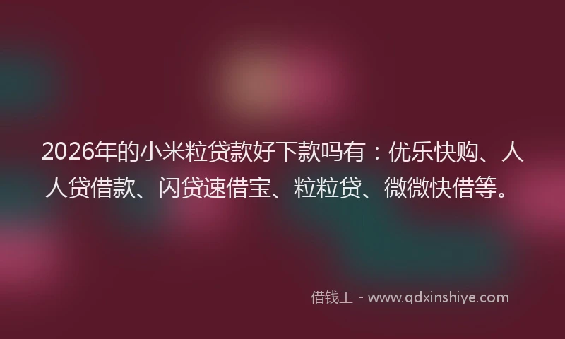 2026年的小米粒贷款好下款吗有：优乐快购、人人贷借款、闪贷速借宝、粒粒贷、微微快借等。