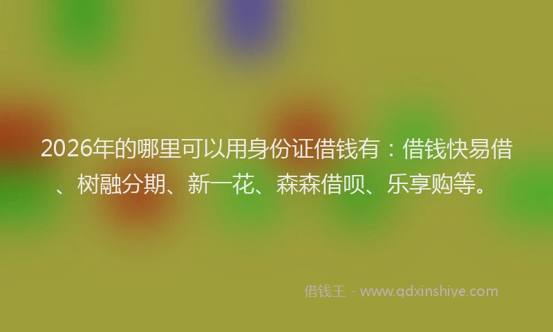 2026年的哪里可以用身份证借钱有：借钱快易借、树融分期、新一花、森森借呗、乐享购等。