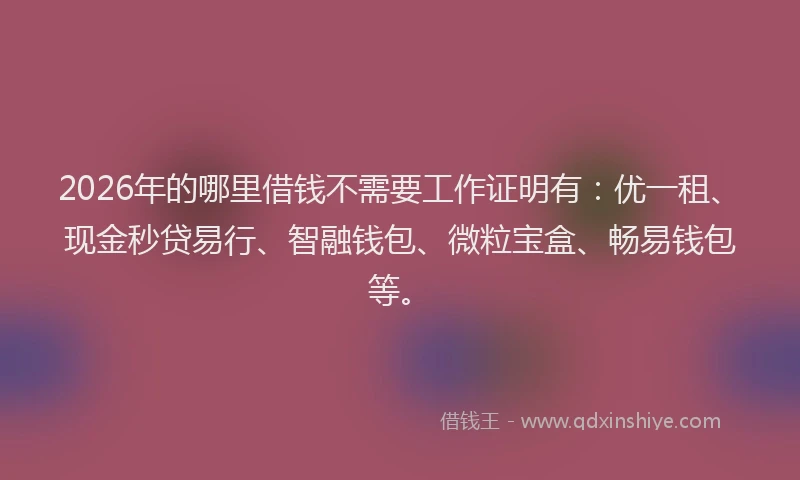 2026年的哪里借钱不需要工作证明有：优一租、现金秒贷易行、智融钱包、微粒宝盒、畅易钱包等。