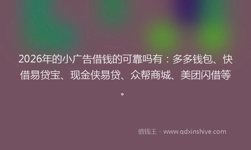 2026年的小广告借钱的可靠吗有：多多钱包、快借易贷宝、现金侠易贷、众帮商城、美团闪借等。