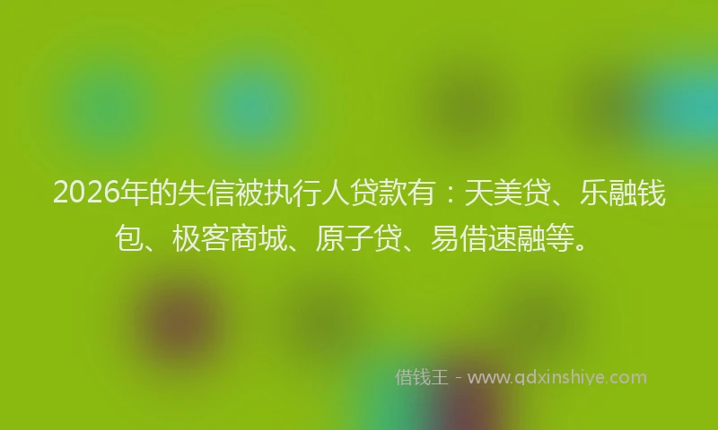 2026年的失信被执行人贷款有：天美贷、乐融钱包、极客商城、原子贷、易借速融等。