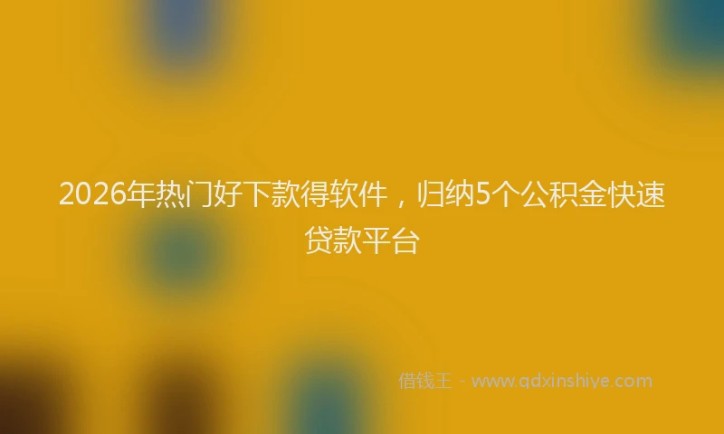 2026年热门好下款得软件，归纳5个公积金快速贷款平台