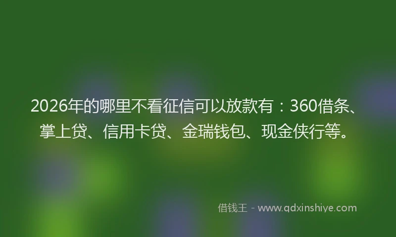 2026年的哪里不看征信可以放款有：360借条、掌上贷、信用卡贷、金瑞钱包、现金侠行等。