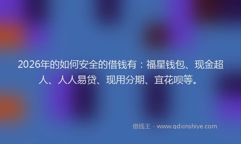 2026年的如何安全的借钱有:福星钱包、现金超人、人人易贷、现用分期、宜花呗等。