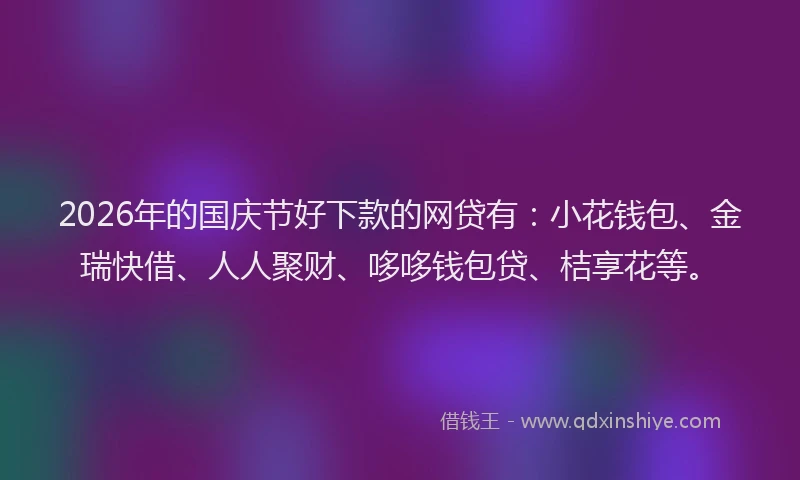 2026年的国庆节好下款的网贷有：小花钱包、金瑞快借、人人聚财、哆哆钱包贷、桔享花等。