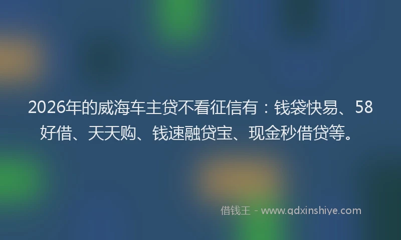 2026年的威海车主贷不看征信有：钱袋快易、58好借、天天购、钱速融贷宝、现金秒借贷等。