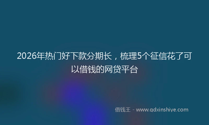 2026年热门好下款分期长，梳理5个征信花了可以借钱的网贷平台