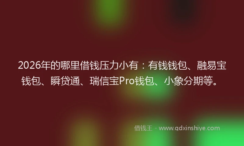 2026年的哪里借钱压力小有：有钱钱包、融易宝钱包、瞬贷通、瑞信宝Pro钱包、小象分期等。