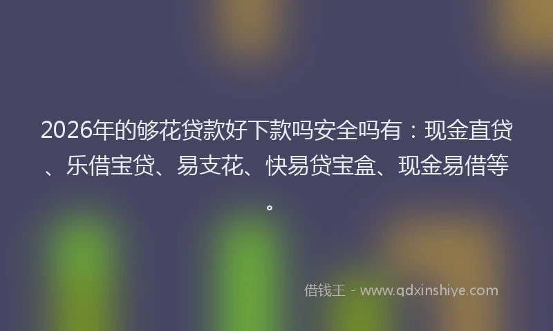 2026年的够花贷款好下款吗安全吗有：现金直贷、乐借宝贷、易支花、快易贷宝盒、现金易借等。