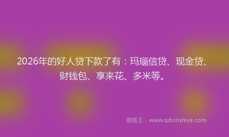 2026年的好人贷下款了有：玛瑙信贷、现金贷、财钱包、享来花、多米等。