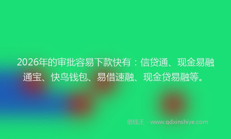 2026年的审批容易下款快有：信贷通、现金易融通宝、快鸟钱包、易借速融、现金贷易融等。