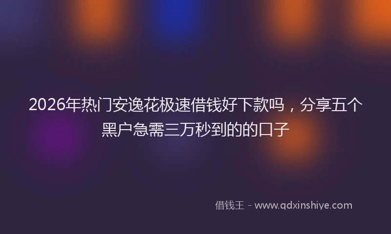 2026年热门安逸花极速借钱好下款吗，分享五个黑户急需三万秒到的的口子